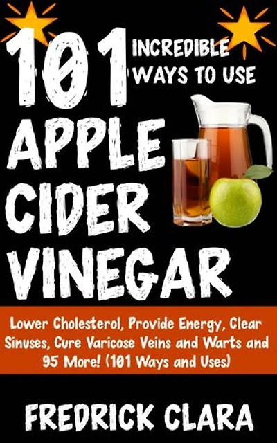 101 Astonishing Ways to Use Apple Cider: Sooth Sore Throat, Cure Hiccups, Boost Energy, Heal Poison Ivy and 97 More! (101 Uses and Ways)