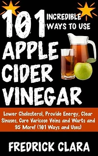 101 Astonishing Ways to Use Apple Cider: Sooth Sore Throat, Cure Hiccups, Boost Energy, Heal Poison Ivy and 97 More! (101 Uses and Ways)