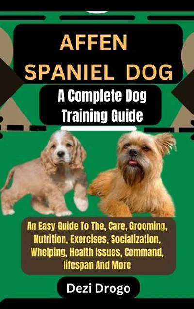 Affen Spaniel dog: A Complete Dog Training Guide An Easy Guide To The, Care, Grooming, Nutrition, Exercises, Socialization, Whelping, Health Issues, Command, lifespan And More