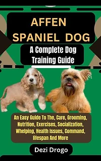 Affen Spaniel dog: A Complete Dog Training Guide An Easy Guide To The, Care, Grooming, Nutrition, Exercises, Socialization, Whelping, Health Issues, Command, lifespan And More
