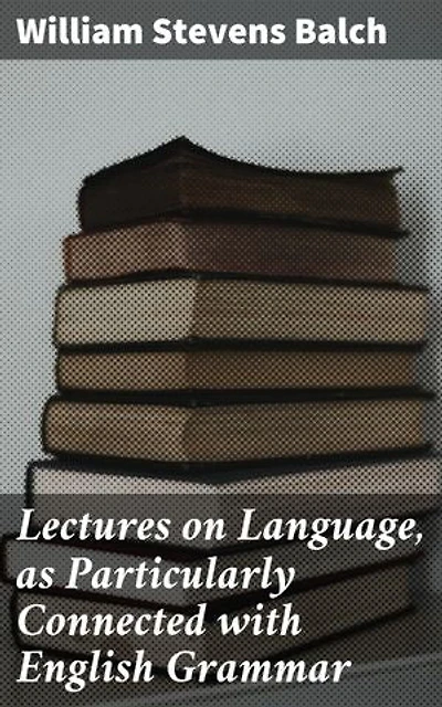 Lectures on Language, as Particularly Connected with English Grammar: Enriched edition. Exploring Language's Foundations and Grammar Rules