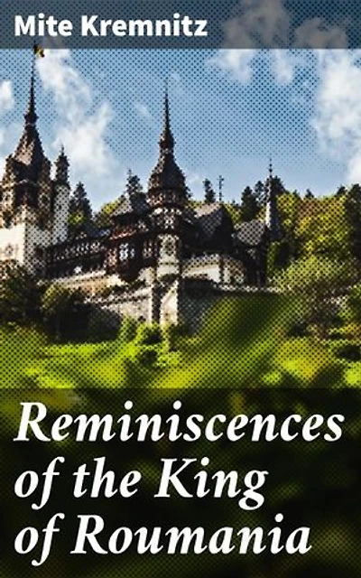 Reminiscences of the King of Roumania: Enriched edition. A Glimpse into European Royalty: Tales of a King's Reign