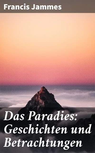 Das Paradies: Geschichten und Betrachtungen: Eine poetische Reise durch Natur, Spiritualität und Melancholie