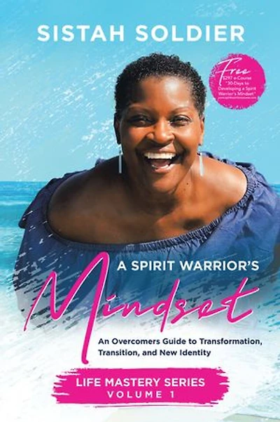 A Spirit Warrior’s Mindset: An Overcomers Guide toTransformation, Transition, and New Identity Life Mastery Series Volume 1