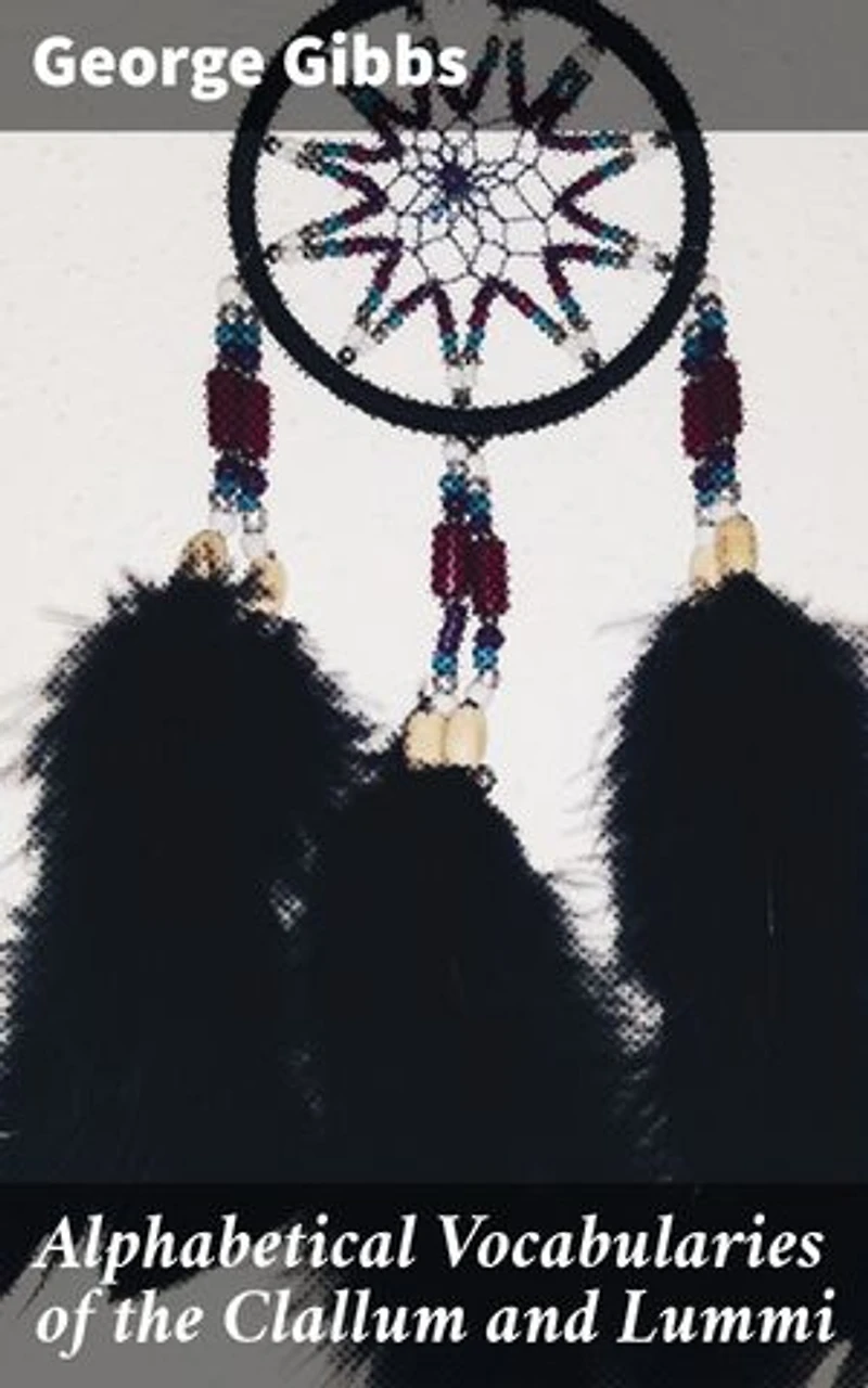 Alphabetical Vocabularies of the Clallum and Lummi: Preserving Native American Languages: A Linguistic Insight into Clallum and Lummi
