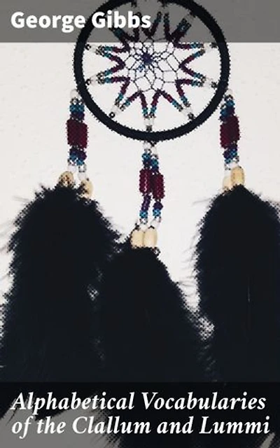 Alphabetical Vocabularies of the Clallum and Lummi: Preserving Native American Languages: A Linguistic Insight into Clallum and Lummi