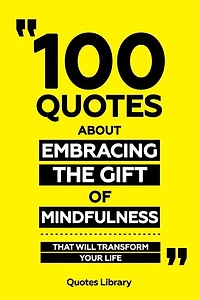100 Quotes About Embracing The Gift Of Mindfulness - That Will Transform Your Life