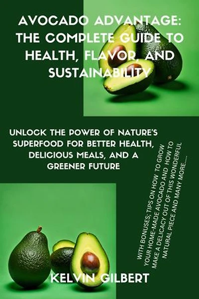 Avocado Advantage: The Complete Guide to Health, Flavor, and Sustainability: Unlock the Power of Nature's Superfood for Better Health, Delicious Meals, and a Greener Future