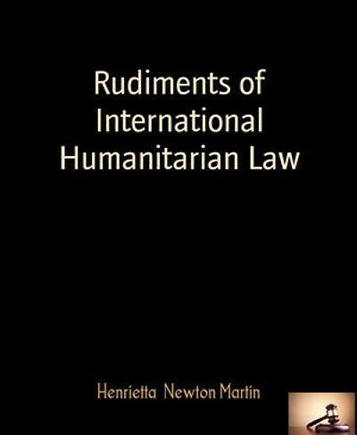 Rudiments of International Humanitarian Law: By Henrietta Newton Martin