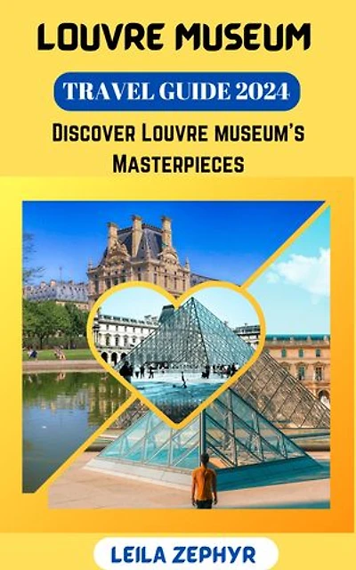 LOUVRE MUSEUM TRAVEL GUIDE 2024: Everything About Louvre Museum: Discovering Masterpieces and Depths of the Louvre 's Collections