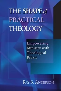 The Shape of Practical Theology: Empowering Ministry with Theological Praxis