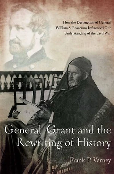 General Grant and the Rewriting of History: How Destruction William S. Rosecrans Influenced Our Understanding Civil War