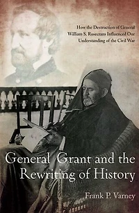 General Grant and the Rewriting of History: How Destruction William S. Rosecrans Influenced Our Understanding Civil War