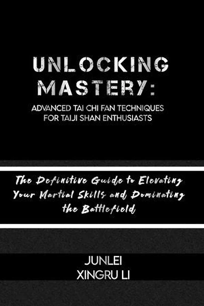 Unlocking Mastery: Advanced Tai Chi Fan Techniques for Taiji Shan Enthusiasts: The Definitive Guide to Elevating Your Martial Skills and Dominating the Battlefield