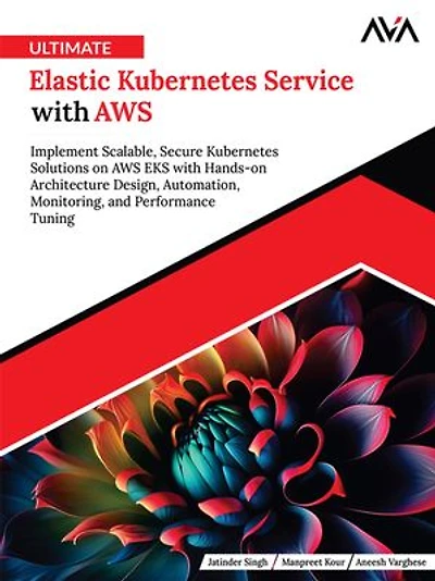 Ultimate Elastic Kubernetes Service with AWS: Implement Scalable, Secure Kubernetes Solutions on AWS EKS with Hands-on Architecture Design, Automation, Monitoring
