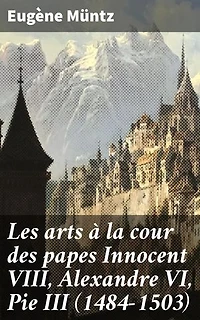 Les arts à la cour des papes Innocent VIII, Alexandre VI, Pie III (1484-1503): Recueil de documents inédits ou peu connus