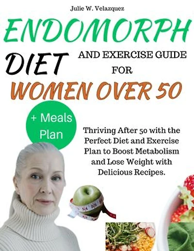 ENDOMORPH DIET AND EXERCISE GUIDE FOR WOMEN OVER 50: Thriving After 50 with the Perfect Diet and Exercise Plan to Boost Metabolism and Lose Weight with Delicious Recipes.