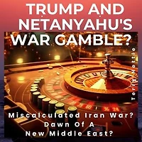 Trump And Netanyahu's War Gamble?: Miscalculated Iran War? Dawn Of A New Middle East?
