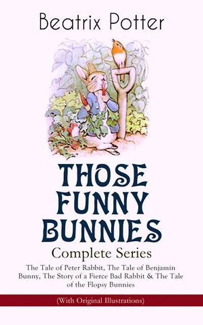 THOSE FUNNY BUNNIES – Complete Series: The Tale of Peter Rabbit, The Tale of Benjamin Bunny, The Story of a Fierce Bad Rabbit & The Tale of the Flopsy Bunnies (With Original Illustrations): Children's Book Classics Illustrated by Beatrix Potter