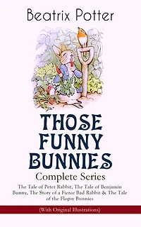 THOSE FUNNY BUNNIES – Complete Series: The Tale of Peter Rabbit, The Tale of Benjamin Bunny, The Story of a Fierce Bad Rabbit & The Tale of the Flopsy Bunnies (With Original Illustrations): Children's Book Classics Illustrated by Beatrix Potter