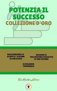 RAGGIUNGERE LO SCOPO E L'AZIONE DI SUCCESSO - ECCELLENZA PERSONALE - SEGNARE IL TUO DESTINO PROGETTA IL TUO FUTURO (3 LIBRI): POTENZIA IL SUCCESSO COLLEZIONE D'ORO