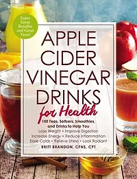 Apple Cider Vinegar Drinks for Health: 100 Teas, Seltzers, Smoothies, and to Help You • Lose Weight Improve Digestion Increase Energy Reduce Inflammation Ease Colds Relieve Stress Look Radiant