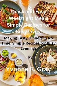 Quick and Easy Weeknight Meals Simple Recipes for Busy Lives:: Making Tasty Dinners in No Time: Simple Recipes for Busy Evenings