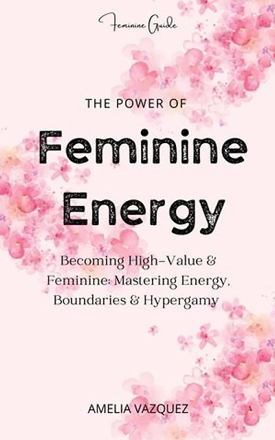 The Power of Feminine Energy: Becoming High-Value & Feminine: Mastering Energy, Boundaries & Hypergamy