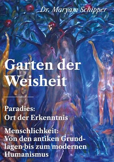 Garten der Weisheit: Paradies: Ort der Erkenntnis - Menschlichkeit: Von den antiken Grundlagen bis zum modernen Humanismus