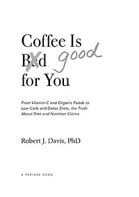 Coffee is Good for You: From Vitamin C and Organic Foods to Low-Carb Detox Diets, the Truth about Diet Nutrition Claims