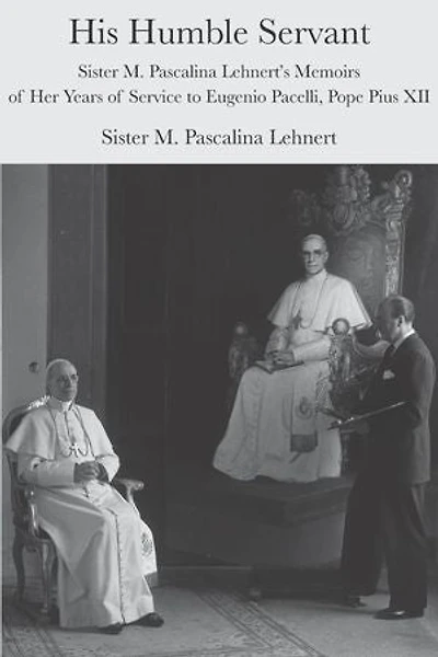 His Humble Servant: Sister M. Pascalina Lehnert's Memoirs Of Her Years Service To Eugenio Pacelli, Pope Pius Xii
