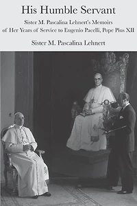His Humble Servant: Sister M. Pascalina Lehnert's Memoirs Of Her Years Service To Eugenio Pacelli, Pope Pius Xii