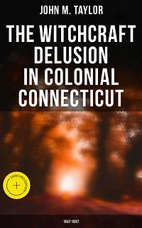 The Witchcraft Delusion in Colonial Connecticut: 1647-1697: Enriched edition. Historical Account of Witch Trials in Early Modern Period