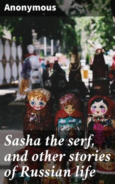 Sasha the serf, and other stories of Russian life: Tales of Love, Hardship, and Social Injustice in 19th Century Russia