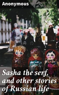 Sasha the serf, and other stories of Russian life: Tales of Love, Hardship, and Social Injustice in 19th Century Russia
