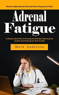 Adrenal Fatigue: Understanding the Symptoms of Adrenal Fatigue (A Step-by-step Guide to Pausing the Adrenals, Balancing the Cortisol and Allowing You Time to Heal)