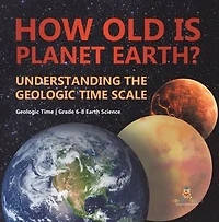 How Old is Planet Earth? Understanding the Geologic Time Scale Grade 6-8 Earth Science