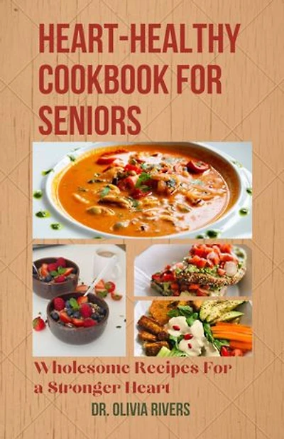 Heart-Healthy Cookbook For Seniors: Wholesome Recipes For a Stronger Heart