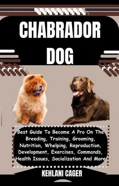 CHABRADOR DOG: Best Guide To Become A Pro On The Breeding, Training, Grooming, Nutrition, Whelping, Reproduction, Development, Exercises, Commands, Health Issues, Socialization And More
