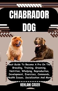 CHABRADOR DOG: Best Guide To Become A Pro On The Breeding, Training, Grooming, Nutrition, Whelping, Reproduction, Development, Exercises, Commands, Health Issues, Socialization And More