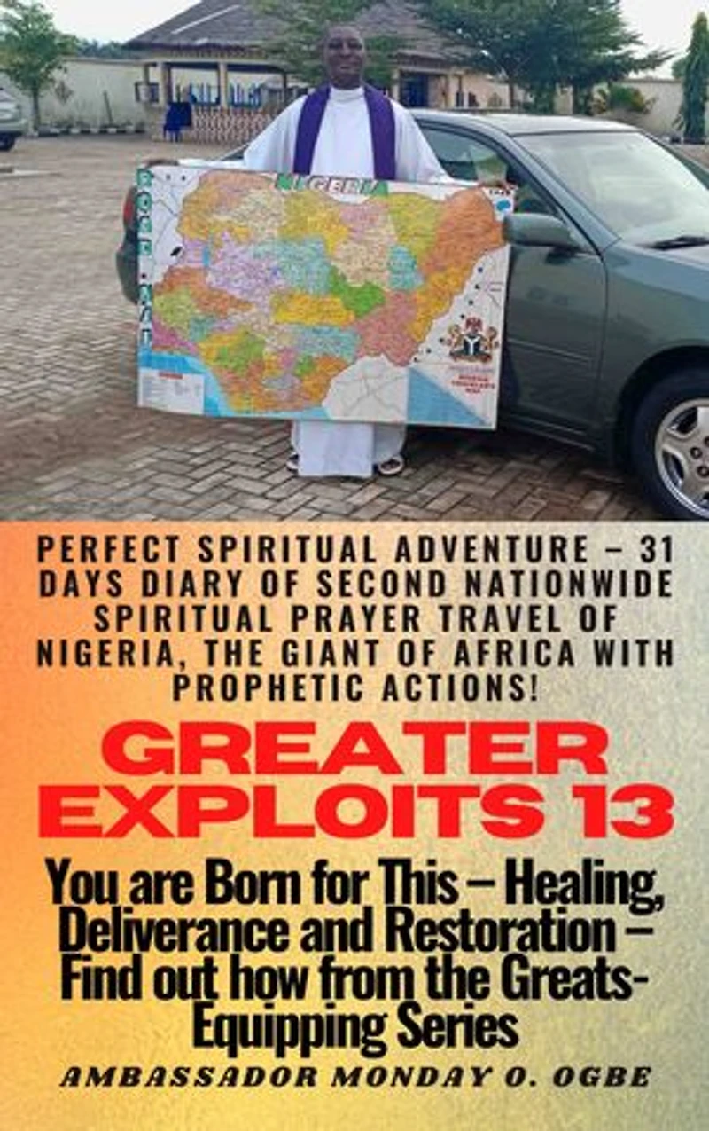 Greater Exploits - 13: Perfect Spiritual Adventure – 31 Days Diary of Second Nationwide Spiritual Prayer Travel of Nigeria, the Giant of Africa with prophetic Actions! - You are Born for This – Healing, Deliverance and Restoration – Equipping Series