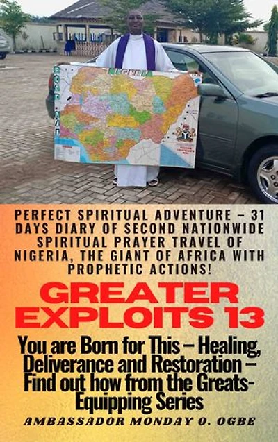 Greater Exploits - 13: Perfect Spiritual Adventure – 31 Days Diary of Second Nationwide Spiritual Prayer Travel of Nigeria, the Giant of Africa with prophetic Actions! - You are Born for This – Healing, Deliverance and Restoration – Equipping Series