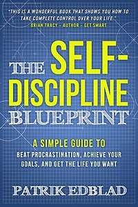 The Self-discipline Blueprint: A Simple Guide To Beat Procrastination, Achieve Your Goals, And Get Life You Want