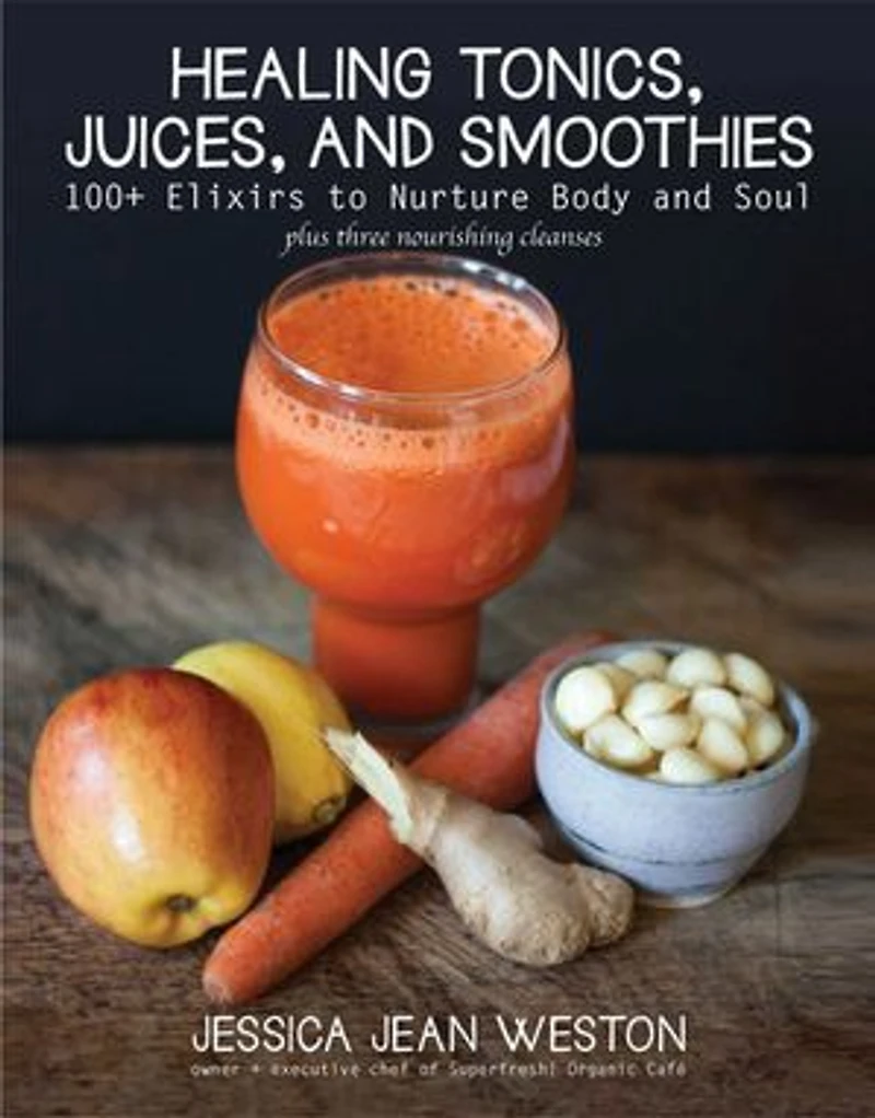 Healing Tonics, Juices, and Smoothies: 100+ Elixirs to Nurture Body Soul