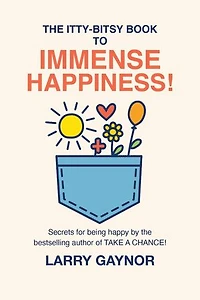 The Itty-Bitsy Book To Immense Happiness!: Secrets for being happy by the bestselling author of TAKE A CHANCE!