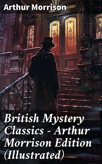 British Mystery Classics - Arthur Morrison Edition (Illustrated): Enriched edition. Martin Hewitt Investigator, The Red Triangle, The Case of Janissary, Old Cater's Money