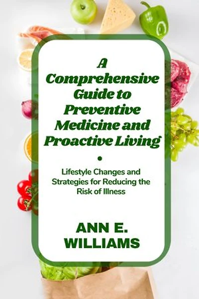 A Comprehensive Guide to Preventive Medicine and Proactive Living: Lifestyle Changes and Strategies for Reducing the Risk of Illness