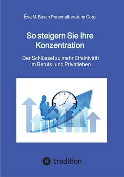 So steigern Sie Ihre Konzentration - und gewinnen mehr Zeit für die schönen Dinge des Lebens: Der Schlüssel zu mehr Effektivität im Berufs- und Privatleben - 4 grundlegende Schritte zu einer messerscharfen Konzentration