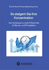 So steigern Sie Ihre Konzentration - und gewinnen mehr Zeit für die schönen Dinge des Lebens: Der Schlüssel zu mehr Effektivität im Berufs- und Privatleben - 4 grundlegende Schritte zu einer messerscharfen Konzentration