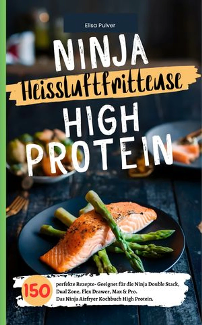 Ninja Heißluftfritteuse High Protein: 150 perfekte Rezepte- Geeignet für die Ninja Double Stack, Dual Zone, Flex Drawer, Max & Pro. Das Ninja Airfryer Kochbuch High Protein.